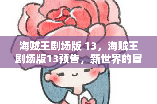 海贼王剧场版 13，海贼王剧场版13预告，新世界的冒险与挑战