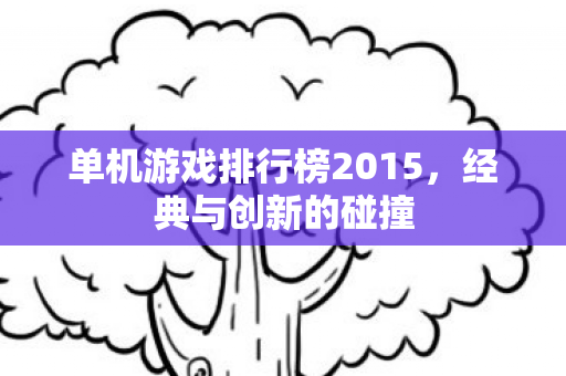 单机游戏排行榜2015，经典与创新的碰撞