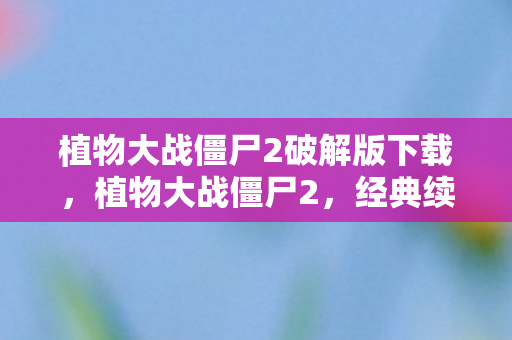 植物大战僵尸2破解版下载,植物大战僵尸2,经典续作的奇妙冒险 植物大战僵尸2破解版下载,植物大战僵尸2,经典续作的奇妙冒险