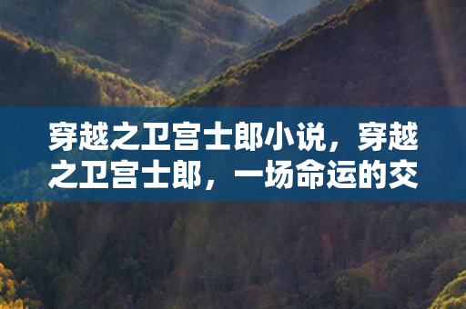 穿越之卫宫士郎小说,穿越之卫宫士郎,一场命运的交织与重生 穿越之卫宫士郎小说,穿越之卫宫士郎,一场命运的交织与重生