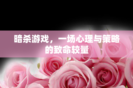 暗杀游戏，一场心理与策略的致命较量