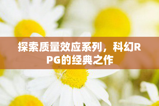 探索质量效应系列，科幻RPG的经典之作
