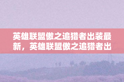 英雄联盟傲之追猎者出装最新，英雄联盟傲之追猎者出装攻略