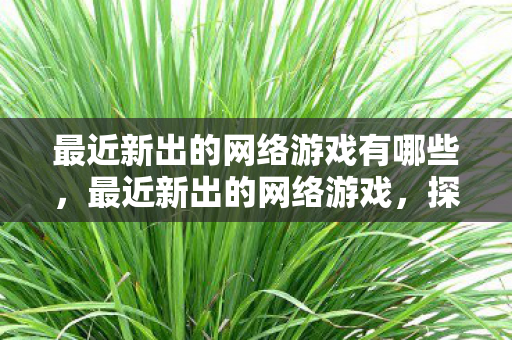 最近新出的网络游戏有哪些，最近新出的网络游戏，探索未知，挑战极限