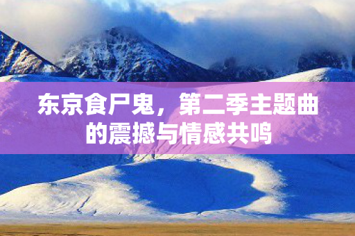 东京食尸鬼，第二季主题曲的震撼与情感共鸣