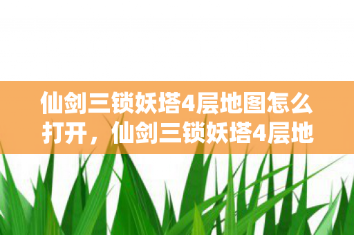仙剑三锁妖塔4层地图怎么打开，仙剑三锁妖塔4层地图探索指南