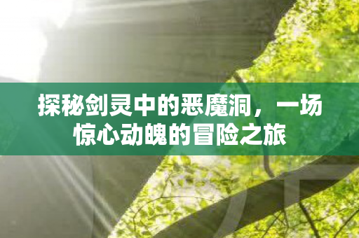 探秘剑灵中的恶魔洞，一场惊心动魄的冒险之旅