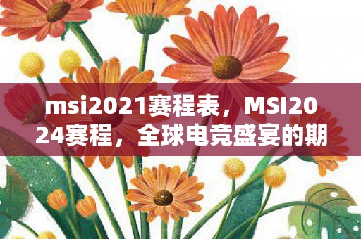 msi2021赛程表，MSI2024赛程，全球电竞盛宴的期待与猜想