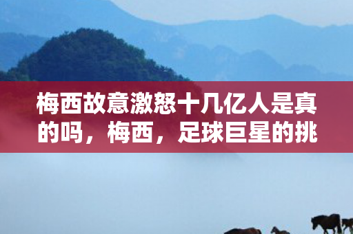 梅西故意激怒十几亿人是真的吗，梅西，足球巨星的挑衅，还是无意的挑衅？