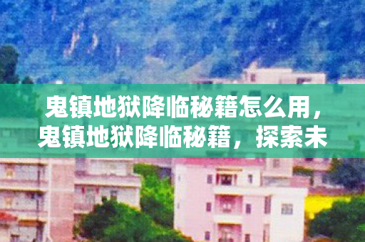 鬼镇地狱降临秘籍怎么用，鬼镇地狱降临秘籍，探索未知世界的神秘之旅
