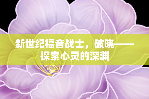 新世纪福音战士，破晓——探索心灵的深渊