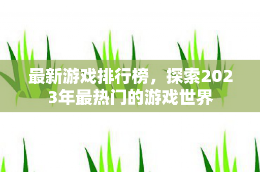 最新游戏排行榜，探索2023年最热门的游戏世界
