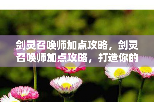 剑灵召唤师加点攻略，剑灵召唤师加点攻略，打造你的专属召唤阵容