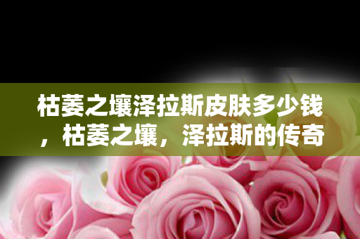 枯萎之壤泽拉斯皮肤多少钱,枯萎之壤,泽拉斯的传奇故事 枯萎之壤泽拉斯皮肤多少钱,枯萎之壤,泽拉斯的传奇故事