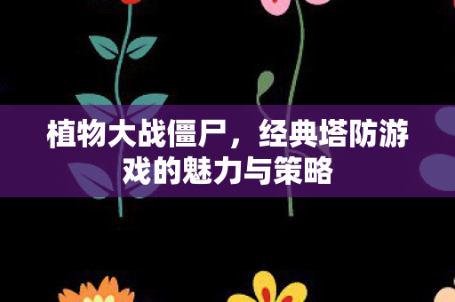 植物大战僵尸，经典塔防游戏的魅力与策略