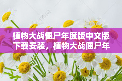 植物大战僵尸年度版中文版下载安装，植物大战僵尸年度版中文版下载全攻略