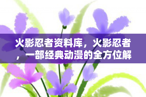 火影忍者资料库,火影忍者,一部经典动漫的全方位解析 火影忍者资料库,火影忍者,一部经典动漫的全方位解析