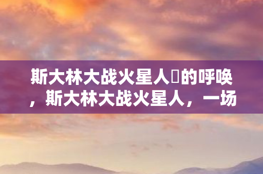 斯大林大战火星人囧的呼唤，斯大林大战火星人，一场虚构的星际战争