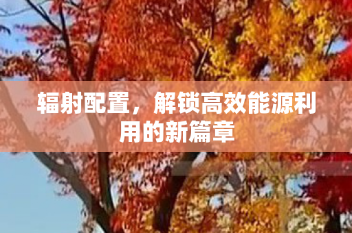 辐射配置，解锁高效能源利用的新篇章