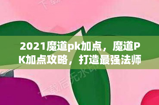 2021魔道pk加点，魔道PK加点攻略，打造最强法师阵容