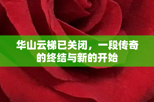 华山云梯已关闭，一段传奇的终结与新的开始