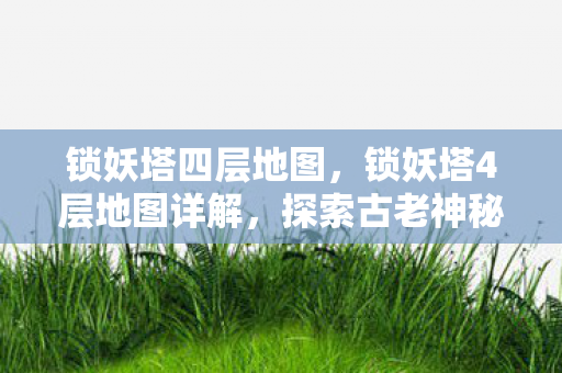 锁妖塔四层地图，锁妖塔4层地图详解，探索古老神秘的地下城