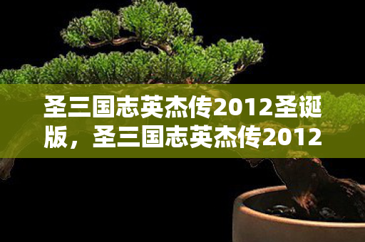 圣三国志英杰传2012圣诞版，圣三国志英杰传2012，重温经典，再续传奇