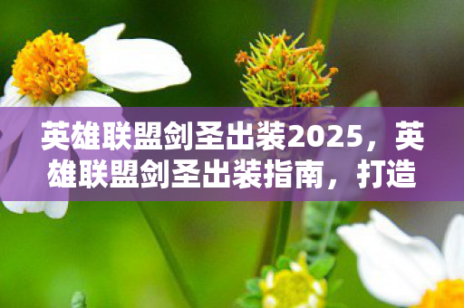 英雄联盟剑圣出装2025,英雄联盟剑圣出装指南,打造最强战斗力的野区霸主 英雄联盟剑圣出装2025,英雄联盟剑圣出装指南,打造最强战斗力的野区霸主