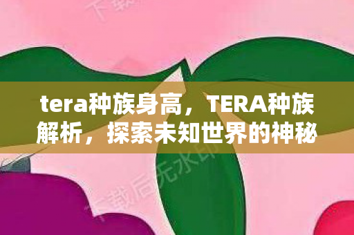 tera种族身高，TERA种族解析，探索未知世界的神秘族群
