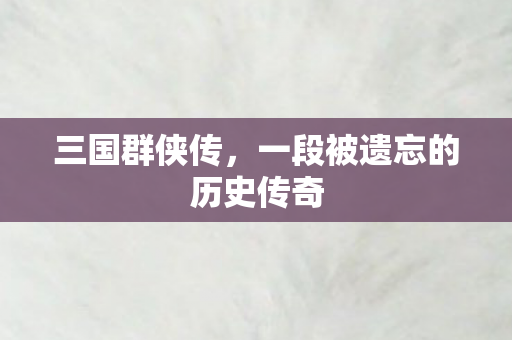 三国群侠传，一段被遗忘的历史传奇