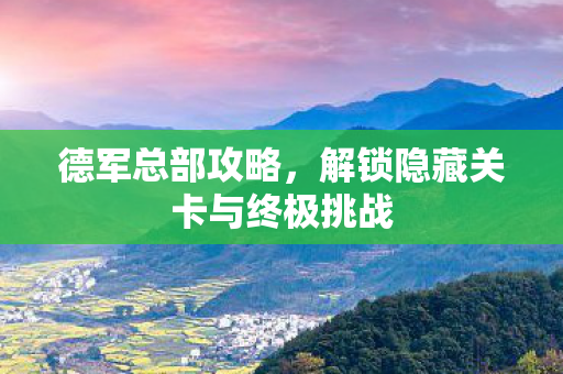 德军总部攻略，解锁隐藏关卡与终极挑战