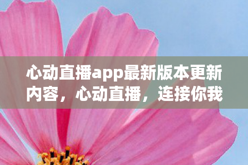 心动直播app最新版本更新内容，心动直播，连接你我，共享美好
