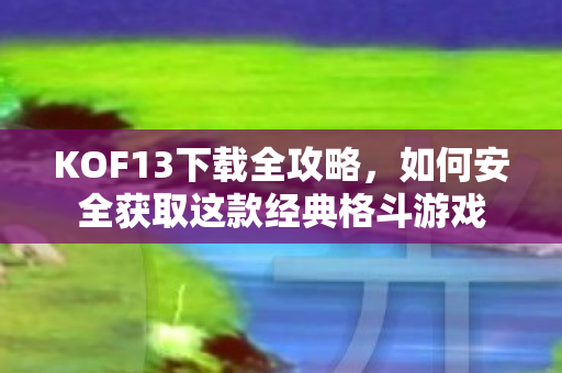 KOF13下载全攻略，如何安全获取这款经典格斗游戏