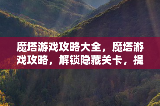 魔塔游戏攻略大全，魔塔游戏攻略，解锁隐藏关卡，提升战斗力的终极指南