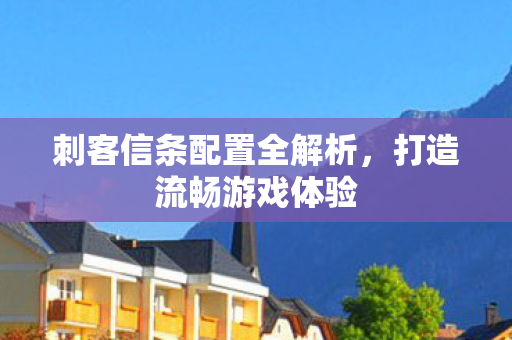 刺客信条配置全解析，打造流畅游戏体验