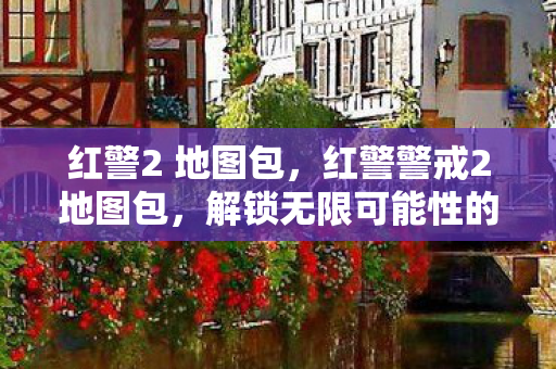 红警2 地图包,红警警戒2地图包,解锁无限可能性的游戏世界 红警2 地图包,红警警戒2地图包,解锁无限可能性的游戏世界