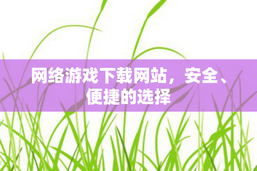 网络游戏下载网站，安全、便捷的选择