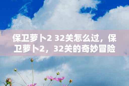 保卫萝卜2 32关怎么过,保卫萝卜2,32关的奇妙冒险 保卫萝卜2 32关怎么过,保卫萝卜2,32关的奇妙冒险