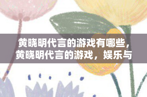 黄晓明代言的游戏有哪些图片