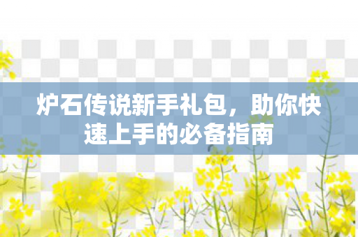 炉石传说新手礼包，助你快速上手的必备指南