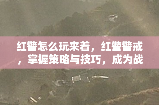 红警怎么玩来着，红警警戒，掌握策略与技巧，成为战场上的指挥官