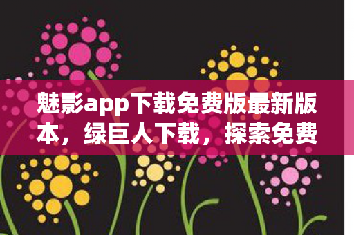 魅影app下载免费版最新版本,绿巨人下载,探索免费影视资源的正确方式 魅影app下载免费版最新版本,绿巨人下载,探索免费影视资源的正确方式