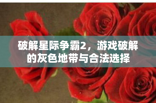 破解星际争霸2，游戏破解的灰色地带与合法选择