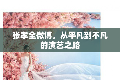 张孝全微博，从平凡到不凡的演艺之路