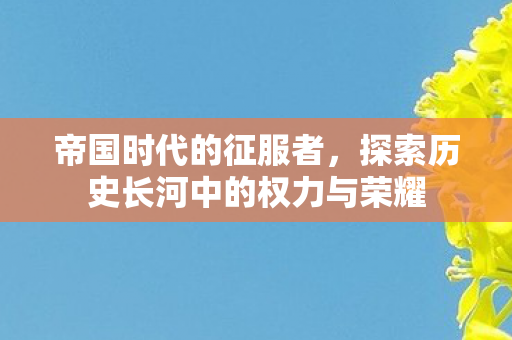 探索历史长河中的权力与荣耀图片