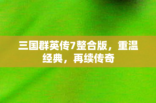 三国群英传7整合版，重温经典，再续传奇
