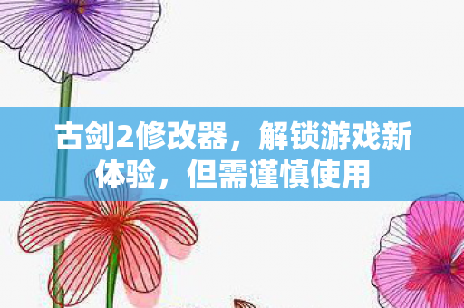 古剑2修改器，解锁游戏新体验，但需谨慎使用