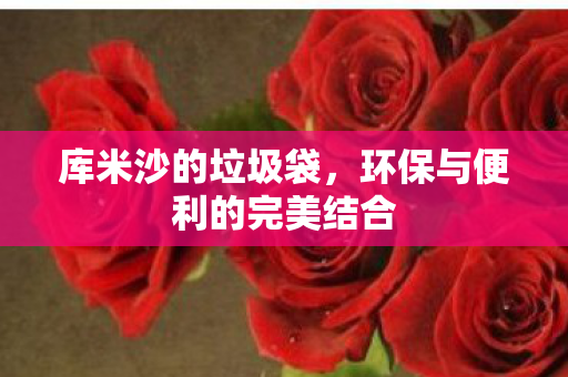 库米沙的垃圾袋，环保与便利的完美结合