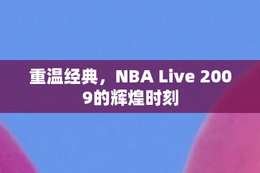 重温经典，NBA Live 2009的辉煌时刻