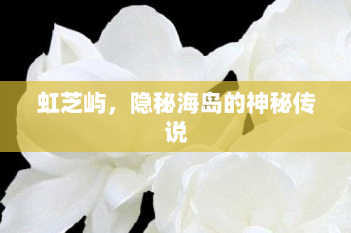 虹芝屿，隐秘海岛的神秘传说